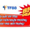 ƯU ĐÃI VIP TF88 HỘI VIÊN NHẬN THƯỞNG 9000 VND MỖI THÁNG!